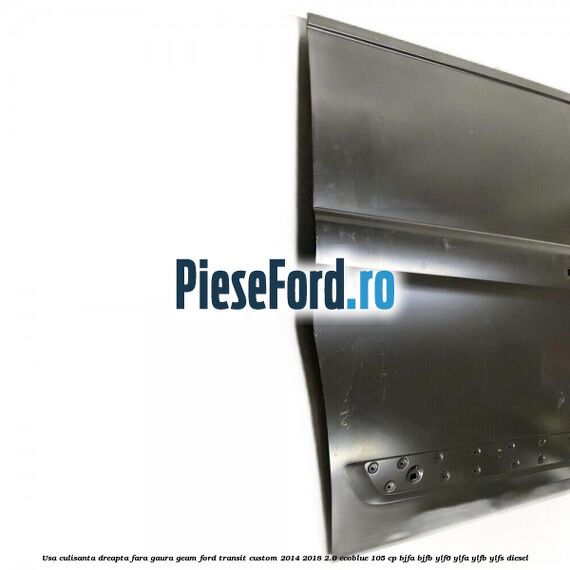 Usa culisanta dreapta fara gaura geam Ford Transit Custom 2014-2018 2.0 EcoBlue 105 cp BJFA, BJFB, YLF6, YLFA, YLFB, YLFS diesel