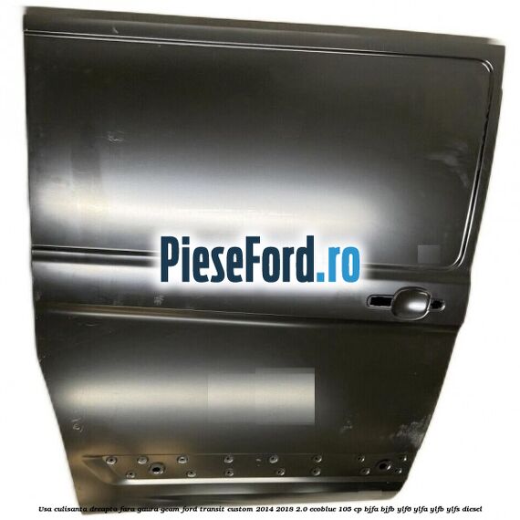 Usa culisanta dreapta fara gaura geam Ford Transit Custom 2014-2018 2.0 EcoBlue 105 cp BJFA, BJFB, YLF6, YLFA, YLFB, YLFS diesel