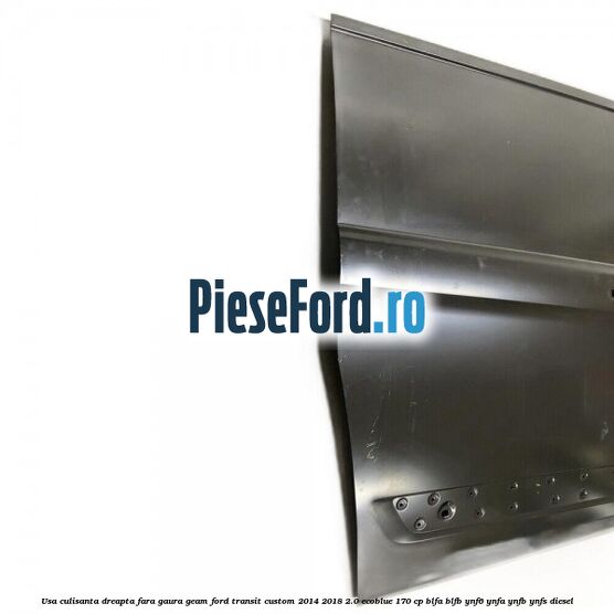 Usa culisanta dreapta fara gaura geam Ford Transit Custom 2014-2018 2.0 EcoBlue 170 cp BLFA, BLFB, YNF6, YNFA, YNFB, YNFS diesel