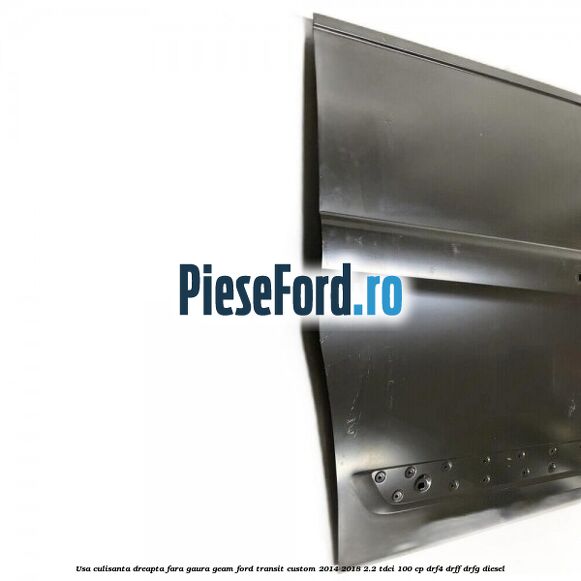 Usa culisanta dreapta fara gaura geam Ford Transit Custom 2014-2018 2.2 TDCi 100 cp DRF4, DRFF, DRFG diesel