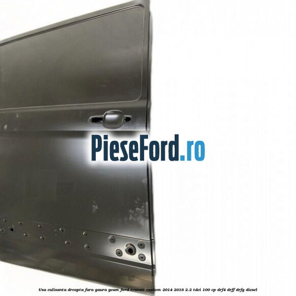 Usa culisanta dreapta fara gaura geam Ford Transit Custom 2014-2018 2.2 TDCi 100 cp DRF4, DRFF, DRFG diesel