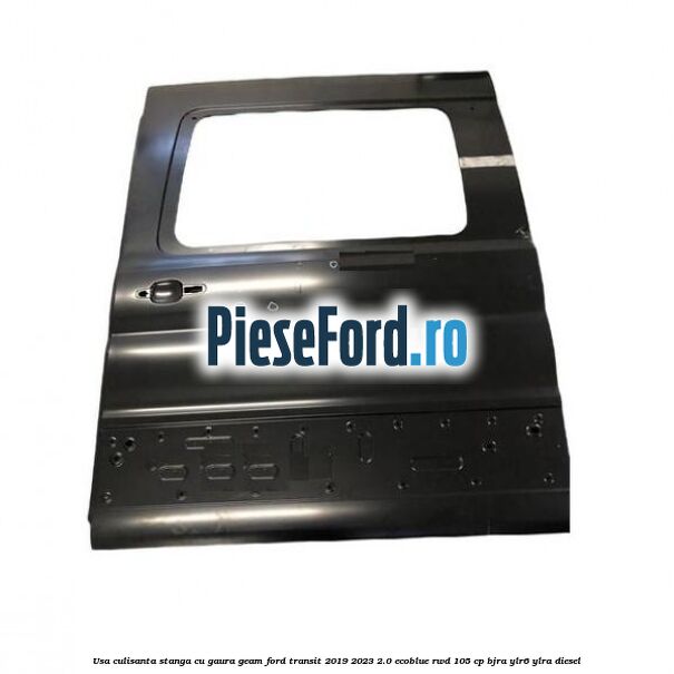 Usa culisanta stanga cu gaura geam Ford Transit 2019-2023 2.0 EcoBlue RWD 105 cp BJRA, YLR6, YLRA diesel