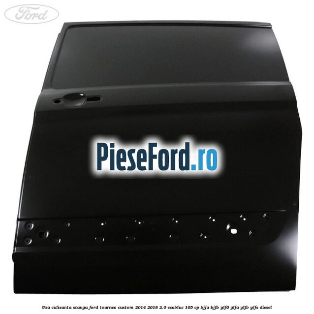 Usa culisanta stanga Ford Tourneo Custom 2014-2018 2.0 EcoBlue 105 cp BJFA, BJFB, YLF6, YLFA, YLFB, YLFS diesel