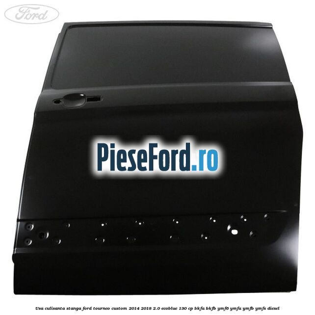 Usa culisanta stanga Ford Tourneo Custom 2014-2018 2.0 EcoBlue 130 cp BKFA, BKFB, YMF6, YMFA, YMFB, YMFS diesel