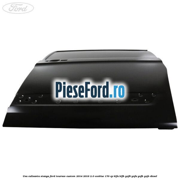 Usa culisanta stanga Ford Tourneo Custom 2014-2018 2.0 EcoBlue 170 cp BLFA, BLFB, YNF6, YNFA, YNFB, YNFS diesel