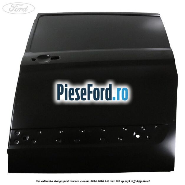 Usa culisanta stanga Ford Tourneo Custom 2014-2018 2.2 TDCi 100 cp DRF4, DRFF, DRFG diesel