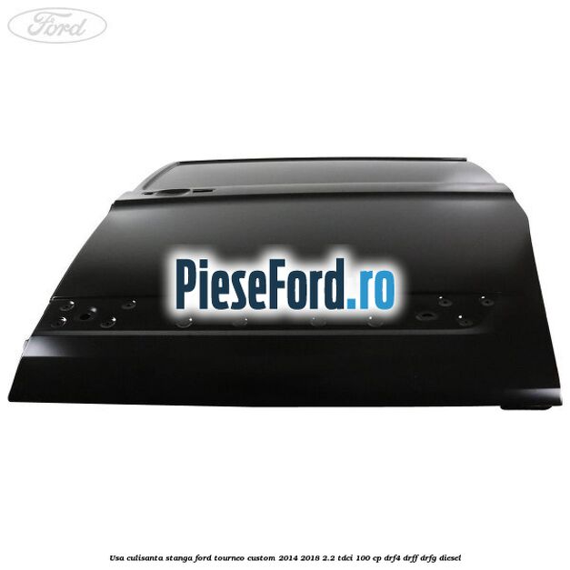 Usa culisanta stanga Ford Tourneo Custom 2014-2018 2.2 TDCi 100 cp DRF4, DRFF, DRFG diesel