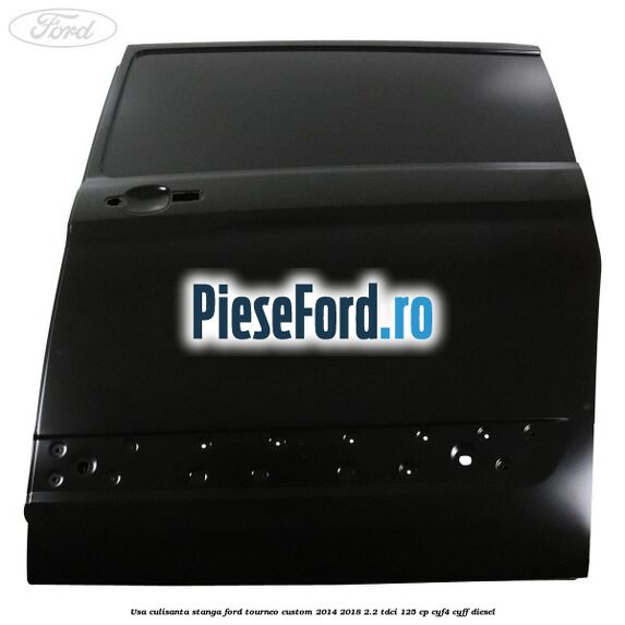 Usa culisanta stanga Ford Tourneo Custom 2014-2018 2.2 TDCi 125 cp Usa culisanta stanga Ford Tourneo Custom 2014-2018 2.2 TDCi 125 cp CYF4, CYFF diesel