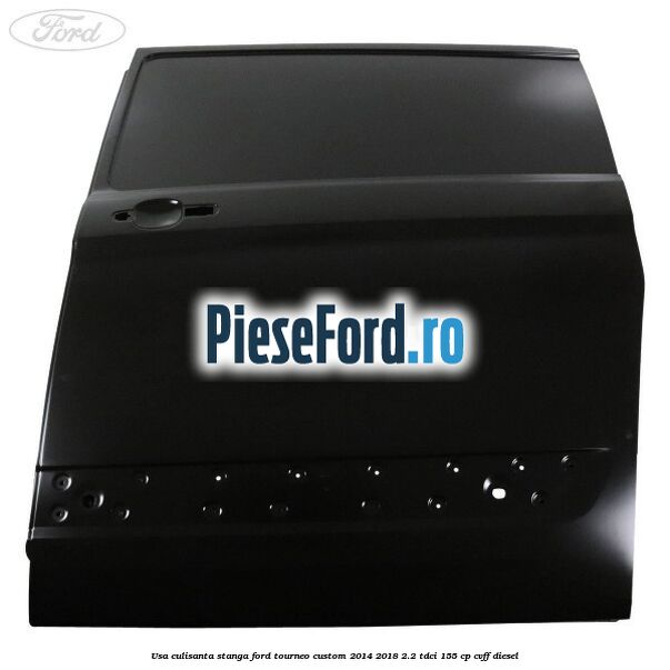 Usa culisanta stanga Ford Tourneo Custom 2014-2018 2.2 TDCi 155 cp Usa culisanta stanga Ford Tourneo Custom 2014-2018 2.2 TDCi 155 cp CVFF diesel