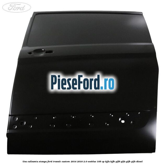 Usa culisanta stanga Ford Transit Custom 2014-2018 2.0 EcoBlue 105 cp BJFA, BJFB, YLF6, YLFA, YLFB, YLFS diesel