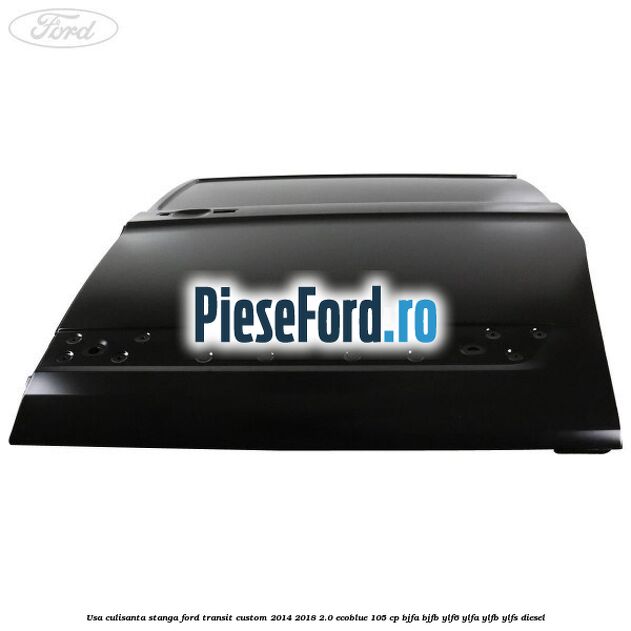 Usa culisanta stanga Ford Transit Custom 2014-2018 2.0 EcoBlue 105 cp BJFA, BJFB, YLF6, YLFA, YLFB, YLFS diesel