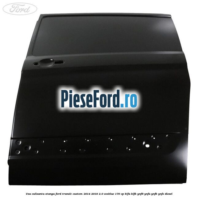 Usa culisanta stanga Ford Transit Custom 2014-2018 2.0 EcoBlue 170 cp BLFA, BLFB, YNF6, YNFA, YNFB, YNFS diesel