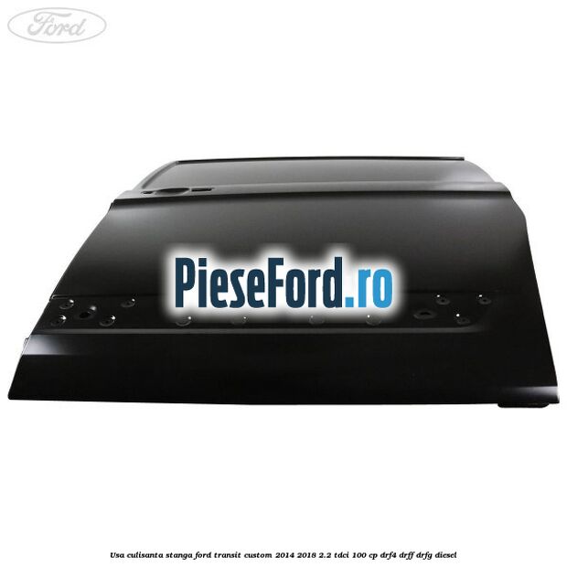 Usa culisanta stanga Ford Transit Custom 2014-2018 2.2 TDCi 100 cp DRF4, DRFF, DRFG diesel