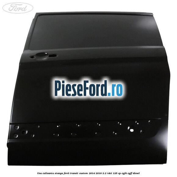 Usa culisanta stanga Ford Transit Custom 2014-2018 2.2 TDCi 125 cp Usa culisanta stanga Ford Transit Custom 2014-2018 2.2 TDCi 125 cp CYF4, CYFF diesel