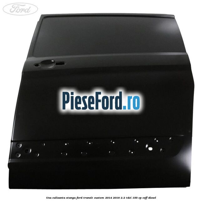 Usa culisanta stanga Ford Transit Custom 2014-2018 2.2 TDCi 155 cp CVFF diesel