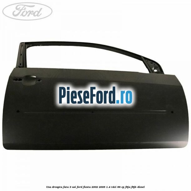 Usa dreapta fata 3 usi Ford Fiesta 2002-2005 1.4 TDCi 68 cp F6JA, F6JB diesel