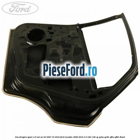 Usa dreapta spate 4/5 usi an 03/2007-10/2010 Ford Mondeo 2008-2014 2.0 TDCi 140 cp Usa dreapta spate 4/5 usi an 03/2007-10/2010 Ford Mondeo 2008-2014 2.0 TDCi 140 cp QXBA, QXBB, UFBA, UFBB diesel