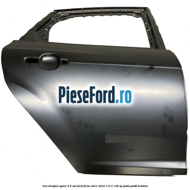 Usa dreapta spate 4/5 usi Ford Focus 2011-2014 1.6 Ti 125 cp PNDA, PNDD benzina