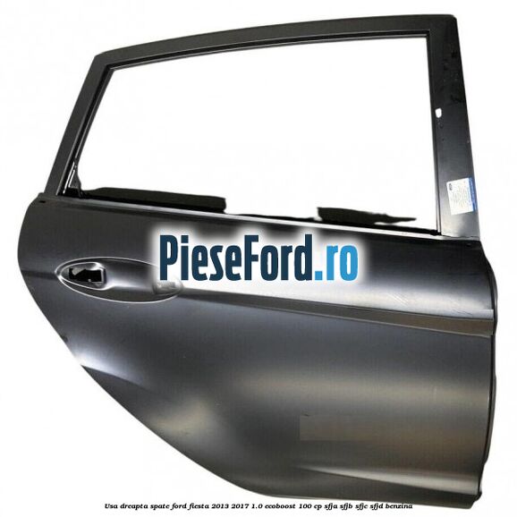 Usa dreapta spate Ford Fiesta 2013-2017 1.0 EcoBoost 100 cp Usa dreapta spate Ford Fiesta 2013-2017 1.0 EcoBoost 100 cp SFJA, SFJB, SFJC, SFJD benzina
