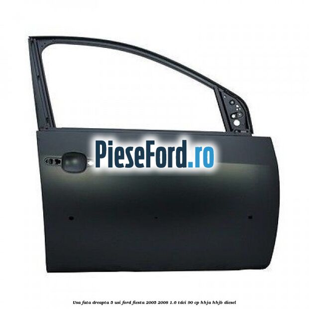 Usa fata dreapta 5 usi Ford Fiesta 2005-2008 1.6 TDCi 90 cp HHJA, HHJB diesel