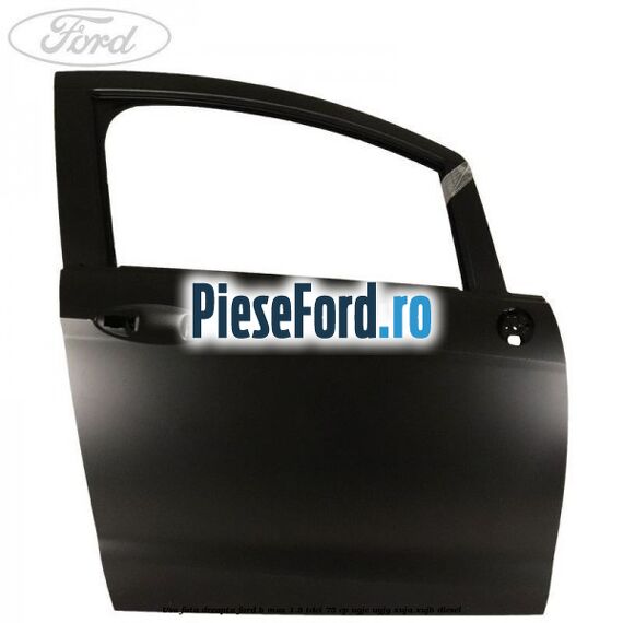 Usa fata dreapta Ford B-Max 1.5 TDCi 75 cp Usa fata dreapta Ford B-Max 1.5 TDCi 75 cp UGJC, UGJG, XUJA, XUJB diesel