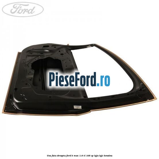 Usa fata dreapta Ford B-Max 1.6 Ti 105 cp IQJA, IQJC benzina