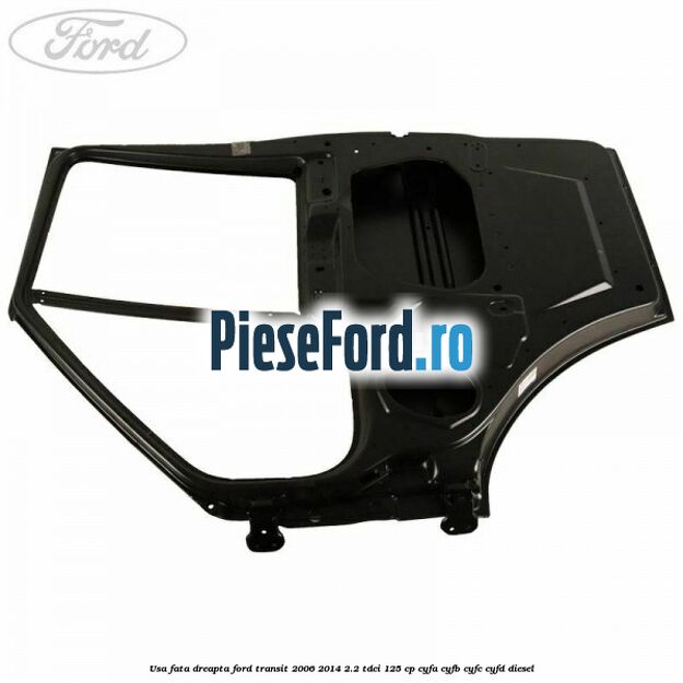 Usa fata dreapta Ford Transit 2006-2014 2.2 TDCi 125 cp CYFA, CYFB, CYFC, CYFD diesel