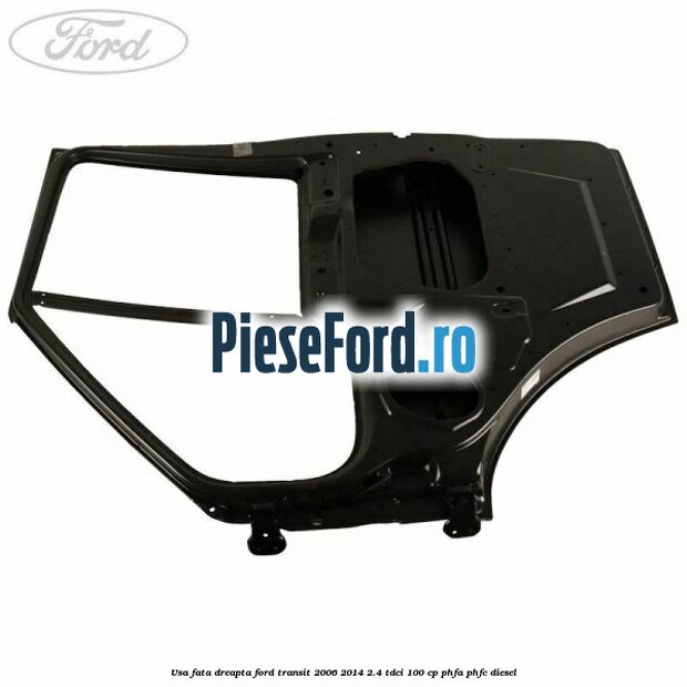 Usa fata dreapta Ford Transit 2006-2014 2.4 TDCi 100 cp PHFA, PHFC diesel