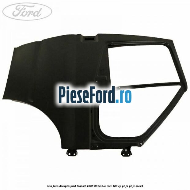 Usa fata dreapta Ford Transit 2006-2014 2.4 TDCi 100 cp PHFA, PHFC diesel