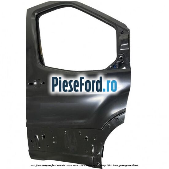 Usa fata dreapta Ford Transit 2014-2018 2.0 EcoBlue RWD 170 cp Usa fata dreapta Ford Transit 2014-2018 2.0 EcoBlue RWD 170 cp BLHA, BLRA, YNHA, YNR6 diesel