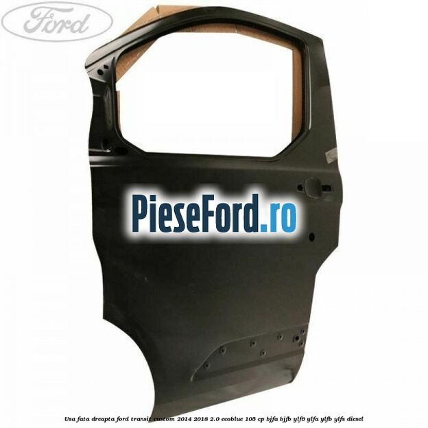Usa fata dreapta Ford Transit Custom 2014-2018 2.0 EcoBlue 105 cp BJFA, BJFB, YLF6, YLFA, YLFB, YLFS diesel