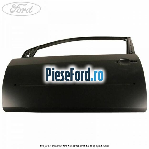 Usa fata stanga 3 usi Ford Fiesta 2002-2005 1.3 60 cp Usa fata stanga 3 usi Ford Fiesta 2002-2005 1.3 60 cp BAJA benzina