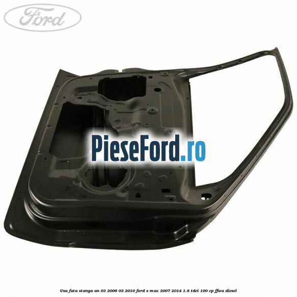 Usa fata stanga an 03/2006-03/2010 Ford S-Max 2007-2014 1.8 TDCi 100 cp Usa fata stanga an 03/2006-03/2010 Ford S-Max 2007-2014 1.8 TDCi 100 cp FFWA diesel