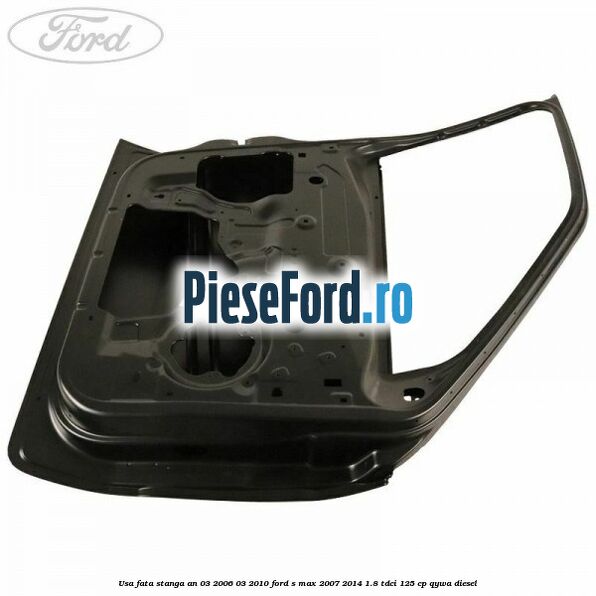 Usa fata stanga an 03/2006-03/2010 Ford S-Max 2007-2014 1.8 TDCi 125 cp QYWA diesel