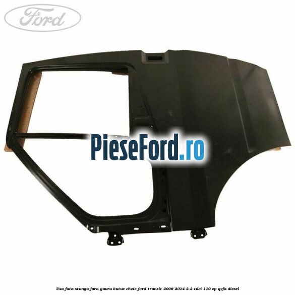 Usa fata stanga fara gaura butuc cheie Ford Transit 2006-2014 2.2 TDCi 110 cp Usa fata stanga fara gaura butuc cheie Ford Transit 2006-2014 2.2 TDCi 110 cp QVFA diesel