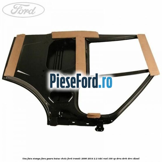 Usa fata stanga fara gaura butuc cheie Ford Transit 2006-2014 2.2 TDCi RWD 100 cp DRRA, DRRB, DRRC diesel