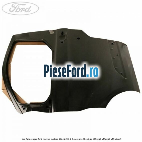Usa fata stanga Ford Tourneo Custom 2014-2018 2.0 EcoBlue 105 cp Usa fata stanga Ford Tourneo Custom 2014-2018 2.0 EcoBlue 105 cp BJFA, BJFB, YLF6, YLFA, YLFB, YLFS diesel