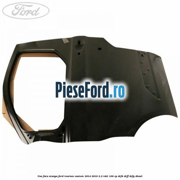 Usa fata stanga Ford Tourneo Custom 2014-2018 2.2 TDCi 100 cp DRF4, DRFF, DRFG diesel