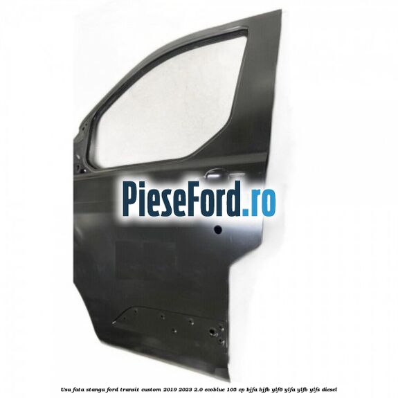 Usa fata stanga Ford Transit Custom 2019-2023 2.0 EcoBlue 105 cp BJFA, BJFB, YLF6, YLFA, YLFB, YLFS diesel