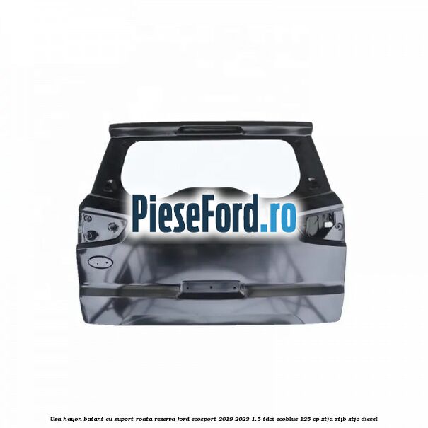 Usa hayon batant cu suport roata rezerva Ford EcoSport 2019-2023 1.5 TDCi EcoBlue 125 cp ZTJA, ZTJB, ZTJC diesel