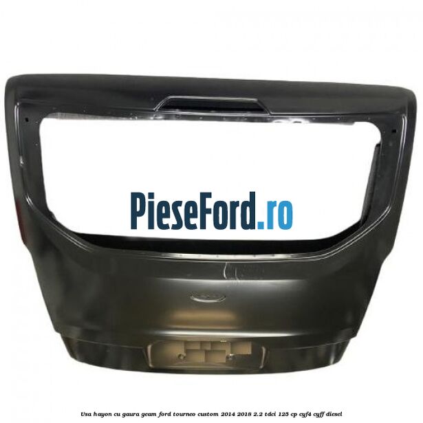Usa hayon cu gaura geam Ford Tourneo Custom 2014-2018 2.2 TDCi 125 cp CYF4, CYFF diesel