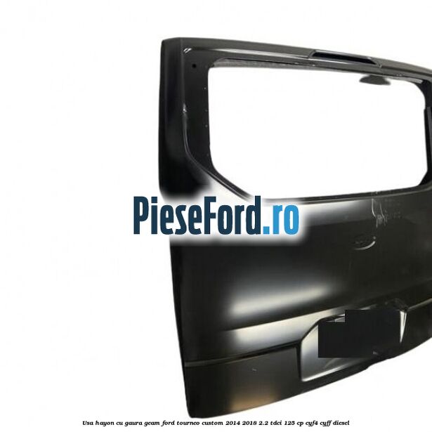 Usa hayon cu gaura geam Ford Tourneo Custom 2014-2018 2.2 TDCi 125 cp CYF4, CYFF diesel