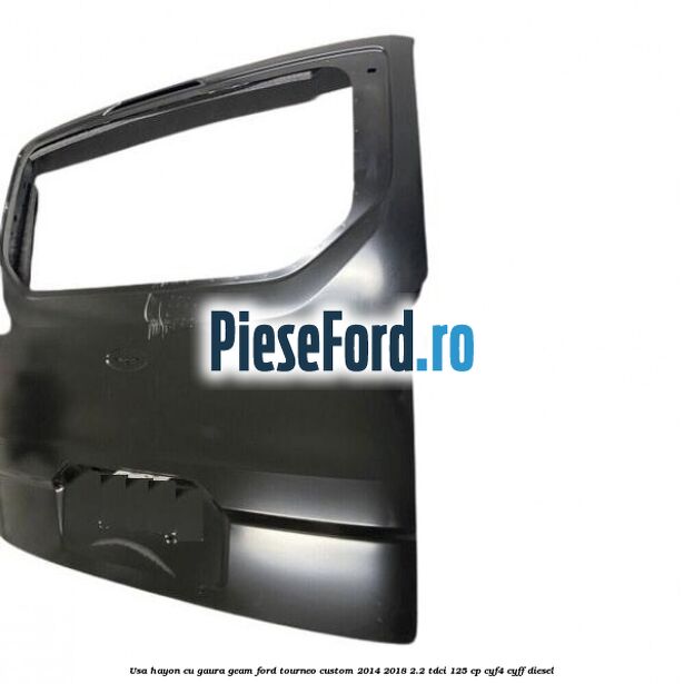 Usa hayon cu gaura geam Ford Tourneo Custom 2014-2018 2.2 TDCi 125 cp CYF4, CYFF diesel