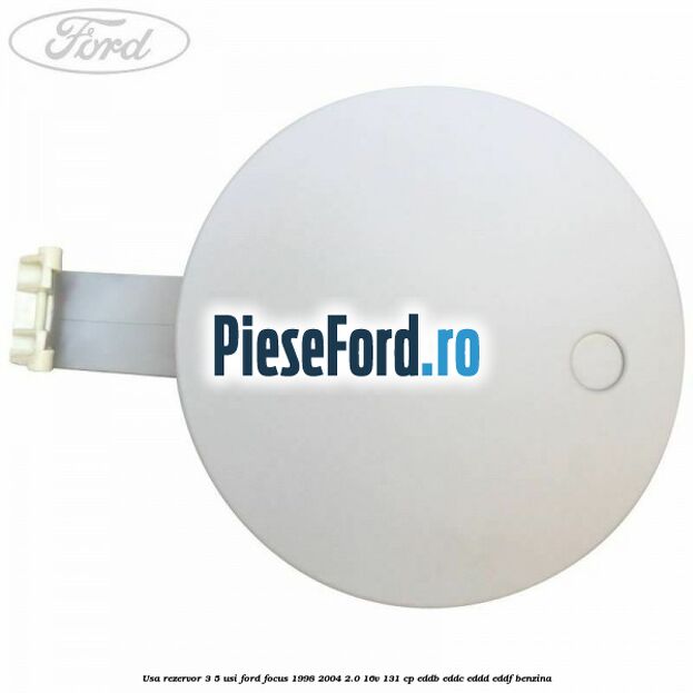 Usa rezervor 3/5 usi Ford Focus 1998-2004 2.0 16V 131 cp Usa rezervor 3/5 usi Ford Focus 1998-2004 2.0 16V 131 cp EDDB, EDDC, EDDD, EDDF benzina