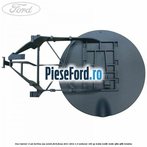 Usa rezervor 4 usi berlina sau combi Ford Focus 2011-2014 1.0 EcoBoost 100 cp M2DA, M2DB, M2DC, SFDA, SFDB benzina