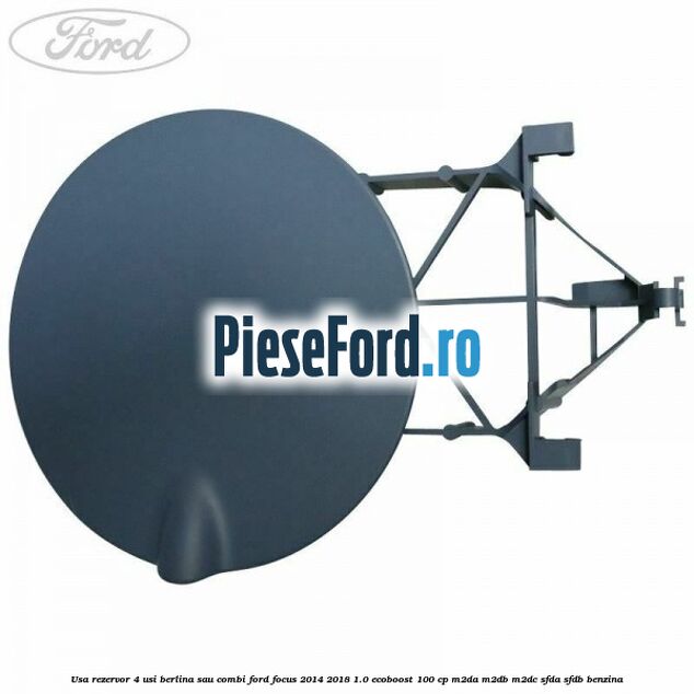 Usa rezervor 4 usi berlina sau combi Ford Focus 2014-2018 1.0 EcoBoost 100 cp M2DA, M2DB, M2DC, SFDA, SFDB benzina