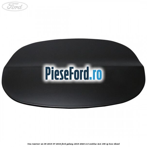 Usa rezervor an 05/2015-07/2018 Ford Galaxy 2015-2023 2.0 EcoBlue 4x4 190 cp Usa rezervor an 05/2015-07/2018 Ford Galaxy 2015-2023 2.0 EcoBlue 4x4 190 cp BCCC diesel