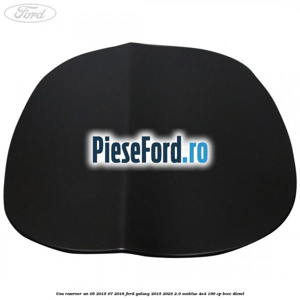 Usa rezervor an 05/2015-07/2018 Ford Galaxy 2015-2023 2.0 EcoBlue 4x4 190 cp Usa rezervor an 05/2015-07/2018 Ford Galaxy 2015-2023 2.0 EcoBlue 4x4 190 cp BCCC diesel