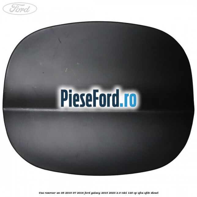 Usa rezervor an 05/2015-07/2018 Ford Galaxy 2015-2023 2.0 TDCi 120 cp Usa rezervor an 05/2015-07/2018 Ford Galaxy 2015-2023 2.0 TDCi 120 cp UFCA, UFCB diesel