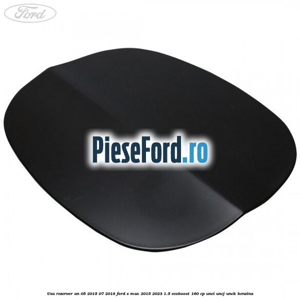 Usa rezervor an 05/2015-07/2018 Ford S-Max 2015-2023 1.5 EcoBoost 160 cp Usa rezervor an 05/2015-07/2018 Ford S-Max 2015-2023 1.5 EcoBoost 160 cp UNCI, UNCJ, UNCK benzina